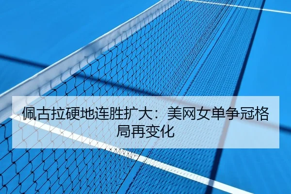 佩古拉硬地连胜扩大：美网女单争冠格局再变化（XINGKONG SPORTS）